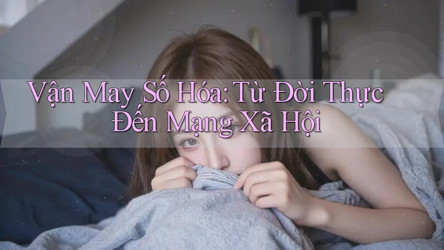 Vận May Số Hóa: Từ Đời Thực Đến Mạng Xã Hội Vận May Số Hóa: Từ Đời Thực Đến Mạng Xã Hội