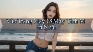 vào trang may 88 máy tính mới nhất
