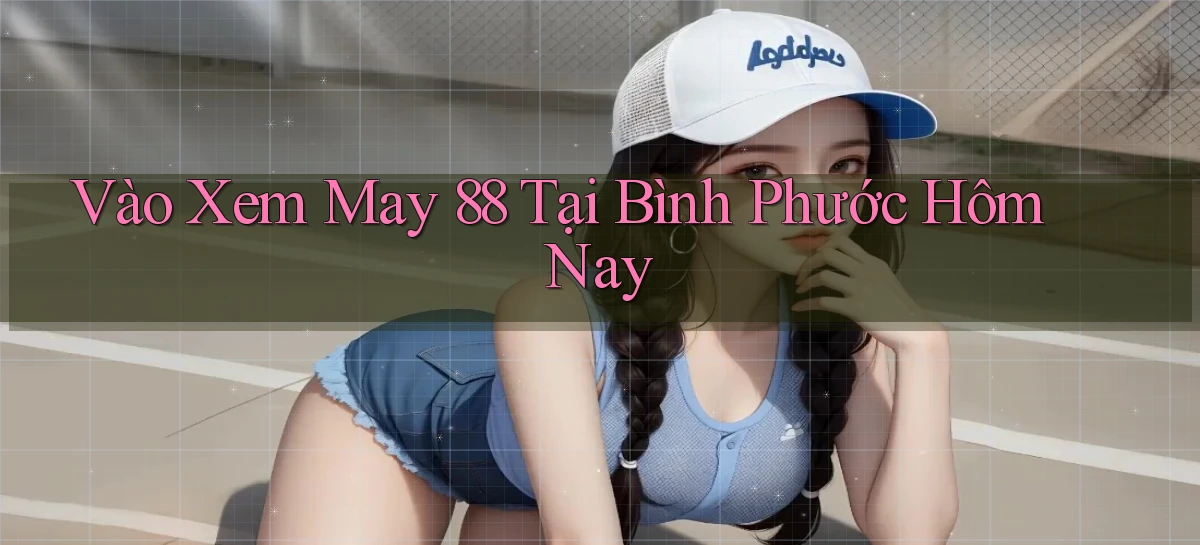 vào xem may 88 tại Bình Phước hôm nay