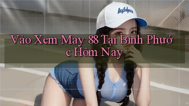 vào xem may 88 tại Bình Phước hôm nay