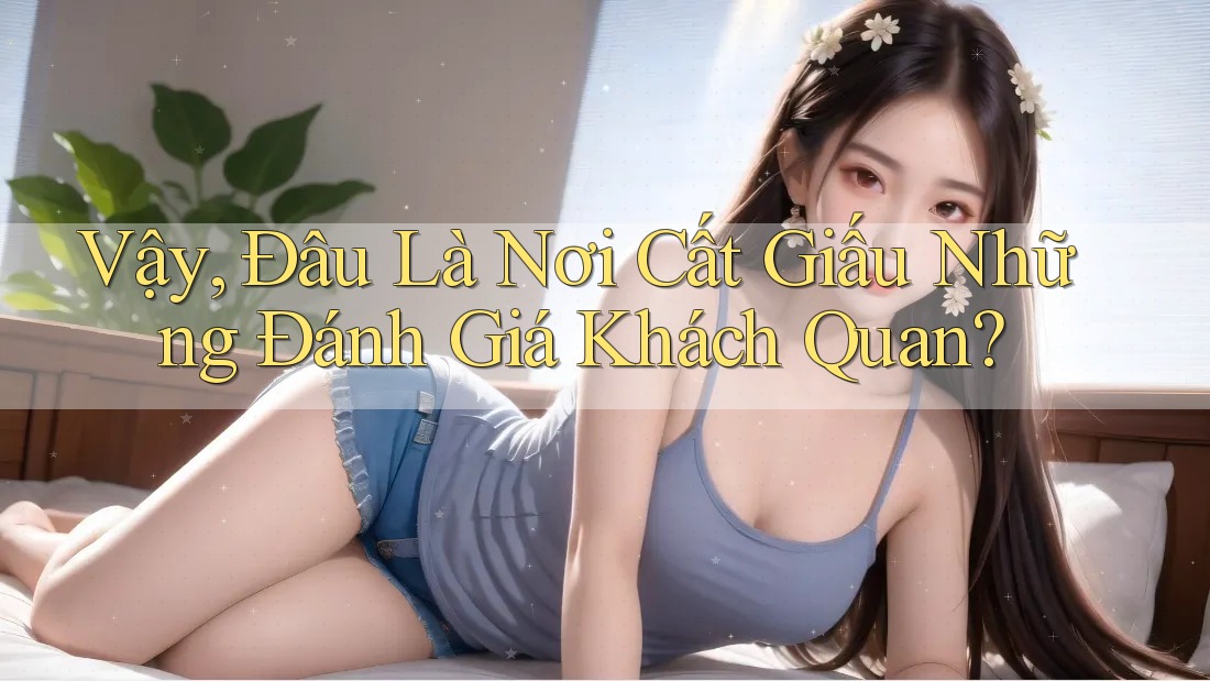 Vậy, Đâu Là Nơi Cất Giấu Những Đánh Giá Khách Quan?
