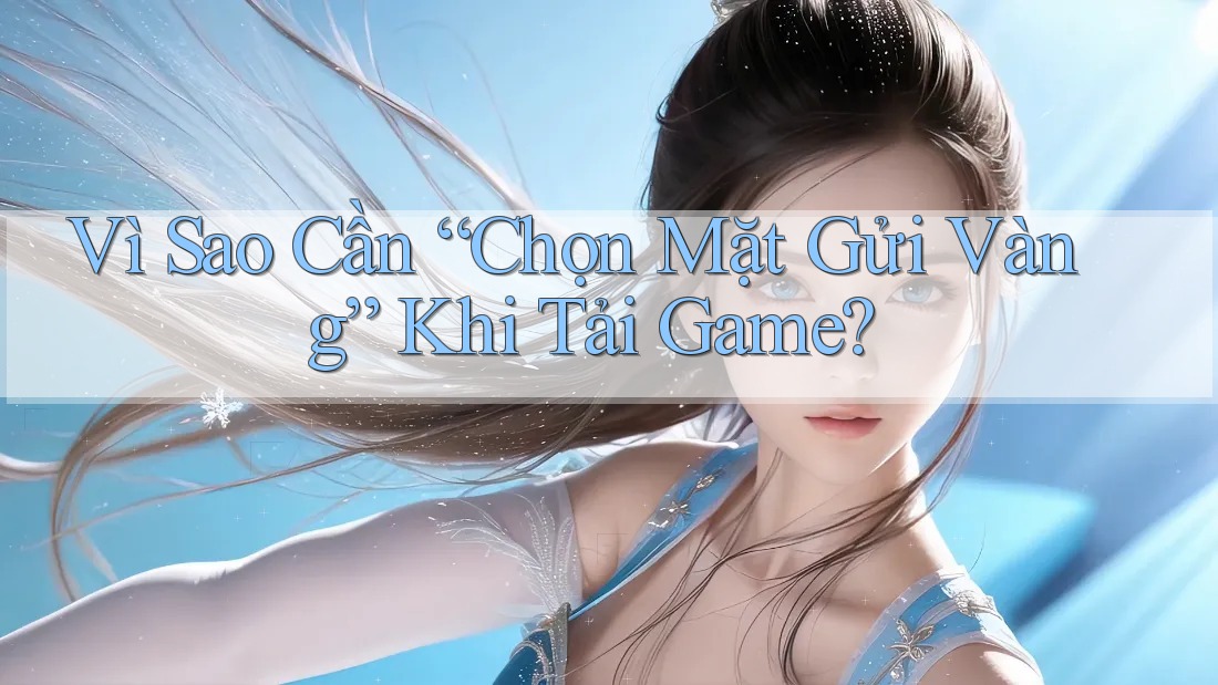 Vì Sao Cần “Chọn Mặt Gửi Vàng” Khi Tải Game?