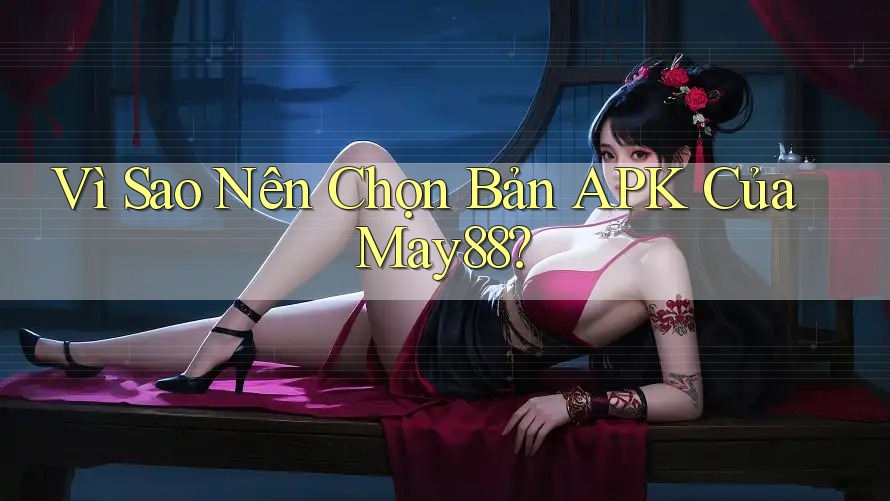 Vì Sao Nên Chọn Bản APK Của May88? Vì Sao Nên Chọn Bản APK Của May88?