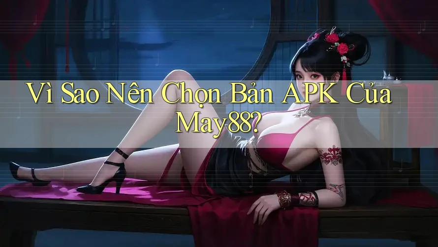 Vì Sao Nên Chọn Bản APK Của May88? Vì Sao Nên Chọn Bản APK Của May88?