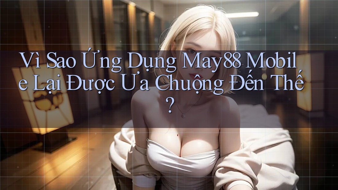Vì Sao Ứng Dụng May88 Mobile Lại Được Ưa Chuộng Đến Thế?