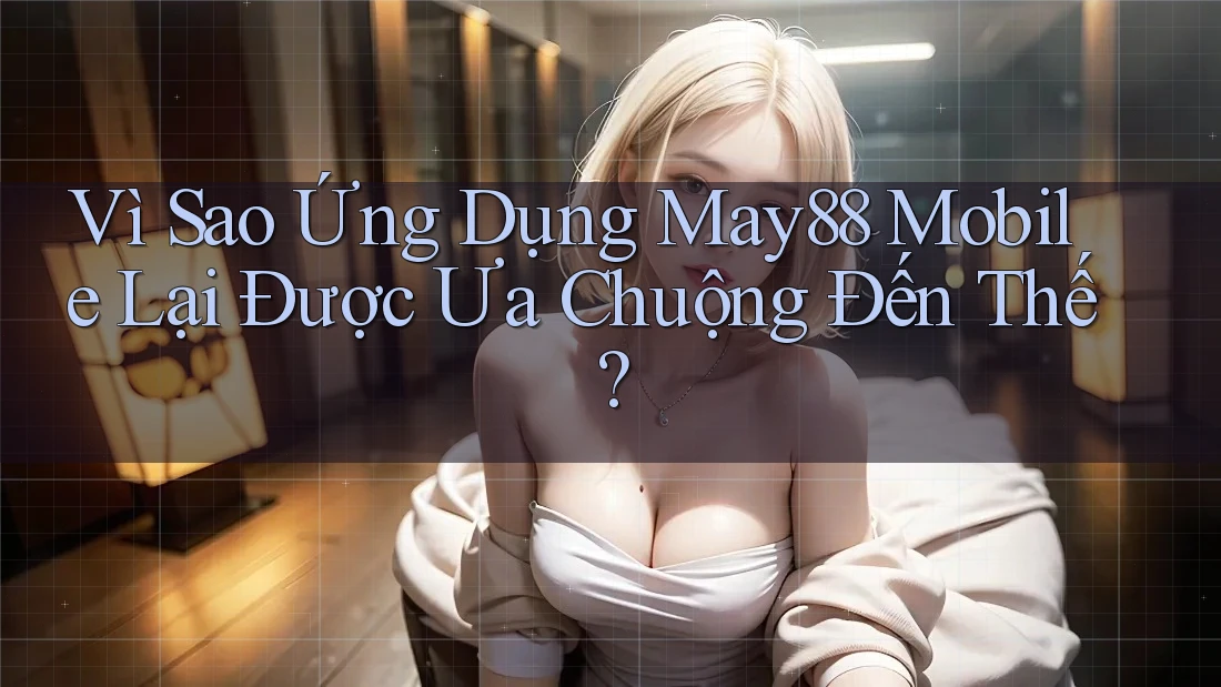 Vì Sao Ứng Dụng May88 Mobile Lại Được Ưa Chuộng Đến Thế?