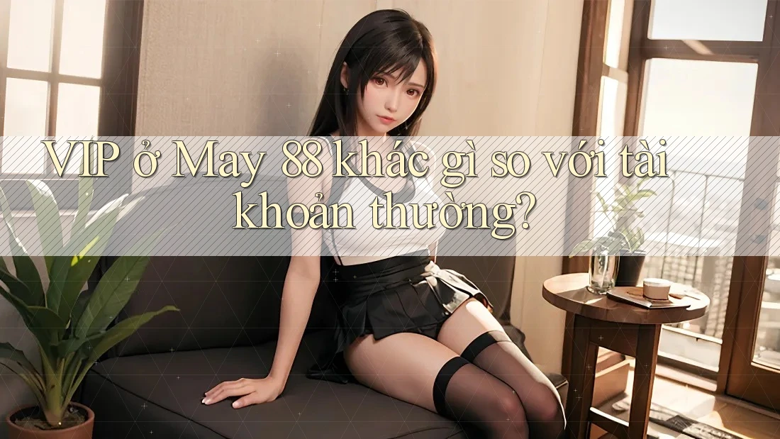 VIP ở May 88 khác gì so với tài khoản thường?