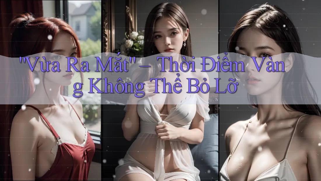 “Vừa Ra Mắt” – Thời Điểm Vàng Không Thể Bỏ Lỡ “Vừa Ra Mắt” – Thời Điểm Vàng Không Thể Bỏ Lỡ