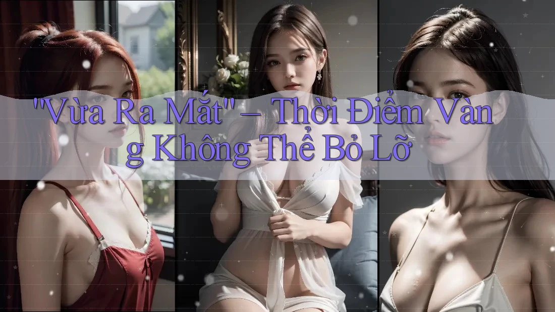 “Vừa Ra Mắt” – Thời Điểm Vàng Không Thể Bỏ Lỡ