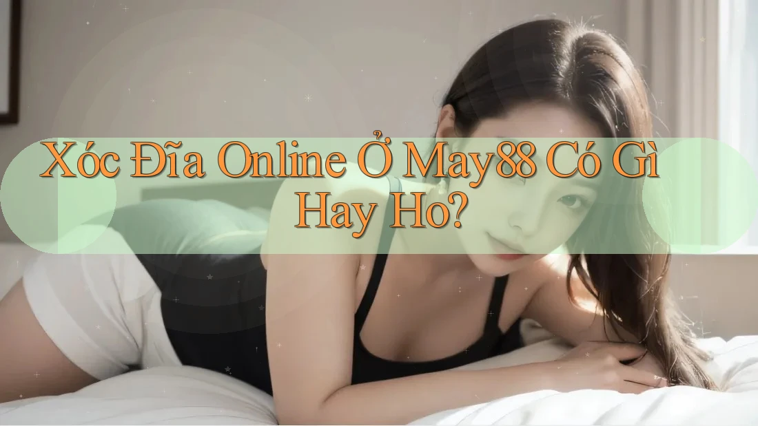 Xóc Đĩa Online Ở May88 Có Gì Hay Ho? Xóc Đĩa Online Ở May88 Có Gì Hay Ho?